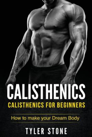 Calisthenics: Calisthenics for Beginners: How to Make Your Dream Body: Calisthenics, Fitness, Health, Weight Loss, Muscle Gain, Trai (Tyler Stone)(