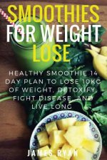 Smoothies For Weight Loss: Healthy Smoothie 14 Day Plan to Lose 10kg of Weight, Detoxify, Fight Disease, and Live Long