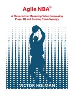 Agile NBA Guide: A Blueprint for Measuring Value, Improving Player IQ and Creating Synergy in the NBA