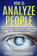 How To Analyze People: The Ultimate Guide To Analyzing Others Instantly Through Body Language, Psychological Techniques, Social Queues And Hu