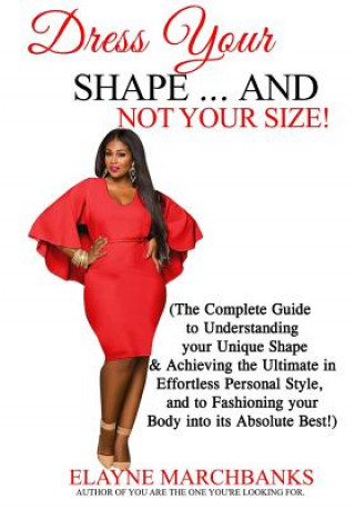 Dress Your Shape...And NOT YOUR SIZE!: (The Complete Guide to Understanding your Unique Shape & Achieving the Ultimate in Effortless Personal Style, a