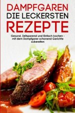 Dampfgaren die leckersten Rezepte Gesund, Zeitsparend und Einfach kochen mit dem Dampfgarer schonend Gerichte zubereiten