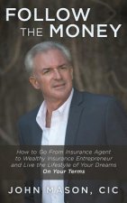Follow The Money: How to Go From Insurance Agent to Wealthy Insurance Entrepreneur and Live the Lifestyle of Your Dreams On Your Terms
