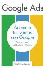 Google Ads: Aumenta tus Ventas con Google: Crea tu primera campa?a en 10 pasos