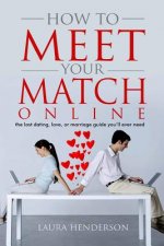 How To Meet Your Match Online: The Last Dating, Love, or Marriage Guide You'll Ever Need
