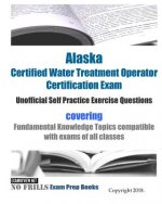 Alaska Certified Water Treatment Operator Certification Exam Unofficial Self Practice Exercise Questions: covering Fundamental Knowledge Topics compat