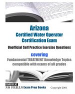 Arizona Certified Water Operator Certification Exam Unofficial Self Practice Exercise Questions: covering Fundamental TREATMENT Knowledge Topics compa