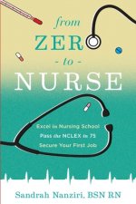From Zero to Nurse: Excel in nursing school, Pass the NCLEX in 75, Secure your first job
