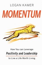 Momentum: How You can Leverage Positivity and Leadership to Live a Life Worth Living