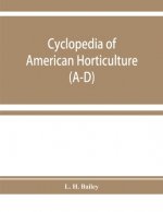 Cyclopedia of American horticulture, comprising suggestions for cultivation of horticultural plants, descriptions of the species of fruits, vegetables