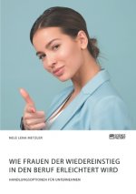 Wie Frauen der Wiedereinstieg in den Beruf erleichtert wird. Handlungsoptionen fur Unternehmen
