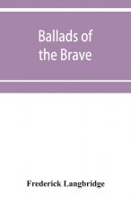 Ballads of the brave; poems of chivalry, enterprise, courage and constancy from the earliest times to the present day