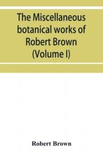 miscellaneous botanical works of Robert Brown (Volume I)