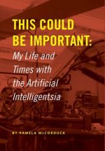 This Could Be Important: My Life and Times with the Artificial Intelligentsia