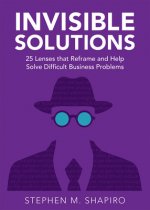 Invisible Solutions: 25 Lenses That Reframe and Help Solve Difficult Business Problems