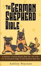 German Shepherd Bible - A Beginners Training Manual With Tips and Tricks For An Untrained Puppy To Well Behaved Adult Dog