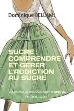 Sucre: COMPRENDRE ET GERER L'ADDICTION AU SUCRE: Suivez-moi, je vais vous aider ? sortir de l'enfer du sucre !