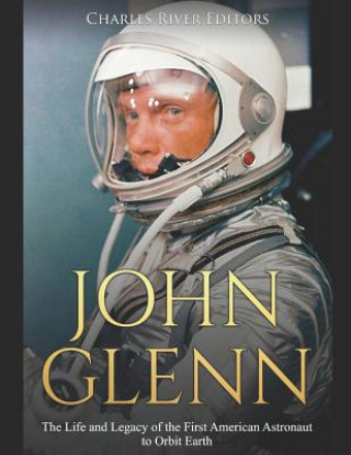 John Glenn: The Life and Legacy of the First American Astronaut to Orbit Earth