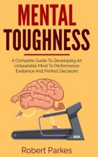 Mental Toughness: A Complete Guide to Developing an Unbeatable Mind to Performance Exellence and Perfect Decisions (Mental Toughness Ser