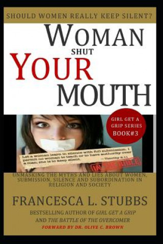 Woman Shut Your Mouth: Unmasking the myths and lies about women, submission, silence and subordination in religion and society