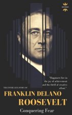Franklin Delano Roosevelt: Conquering Fear. The Entire Life Story