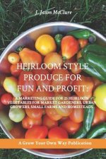 Heirloom Style Produce for Fun and Profit: : A marketing guide to 25 profitable heirlooms vegetables for market gardeners, small farms, and homesteade