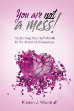 You Are Not A Mess!: Reclaiming Your Self-Worth In The Midst Of Brokenness
