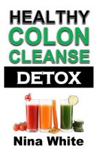 Healthy Colon Cleanse Detox: Complete Guide on How to Lose Weight Effectively Using Healthy Natural Colon Cleanse Recipes in Only 2 Weeks!