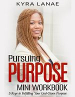 Pursuing Purpose Mini Workbook: 5 Keys to Fulfilling Your God-Given Purpose