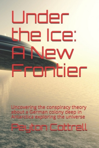 Under the Ice: A New Frontier: Uncovering the conspiracy theory about a German colony deep in Antarctica exploring the universe