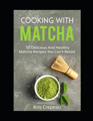 Cooking with Matcha: 50 Delicious and Healthy Matcha Recipes You Can't Resist (Kris Crepeau)()