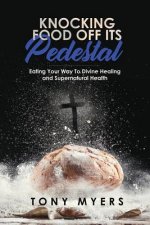 Knocking Food Off Its Pedestal: Eating Your Way to Divine Healing and Supernatural Health