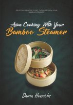 Asian Cooking with Your Bamboo Steamer: Delicious Recipes to Get the Most from Your Bamboo Steamer