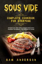 Sous Vide Complete Cookbook for Everyone: Effortless and Simple Recipe Book with Modern Techniques for Cooking at Home!