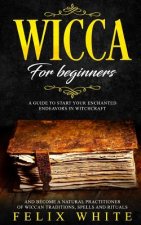 Wicca for Beginners: A Guide to Start Your Enchanted Endeavors in Witchcraft and Become a Natural Practitioner of Wiccan Traditions, Spells