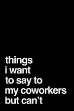 Things I Want to Say to My Coworkers But Can't