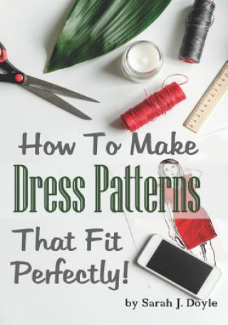 How to Make Dress Patterns That Fit Perfectly: Illustrated Step-By-Step Guide for Easy Pattern Making