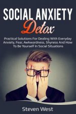 Social Anxiety Detox Practical Solutions for Dealing with Everyday Anxiety, Fear, Awkwardness, Shyness and How to Be Yourself in Social Situations