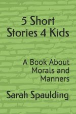 5 Short Stories 4 Kids: A Book about Morals and Manners