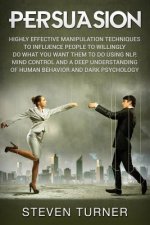Persuasion: Highly Effective Manipulation Techniques to Influence People to Willingly Do What You Want Them to Do Using Nlp, Mind