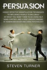 Persuasion: Highly Effective Manipulation Techniques to Influence People to Willingly Do What You Want Them to Do Using Nlp, Mind