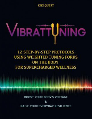 Vibrattuning: Boost Your Body's Voltage & Raise Your Everyday Resilience: 12 Step-By-Step Protocols Using Weighted Tuning Forks on t
