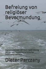 Befreiung Von Religiöser Bevormundung: Warum Und Wie Ich Mich Nach Vierzig Jahren Von Fundamentalistischer Denkweise Befreite