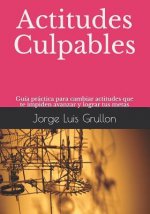 Actitudes Culpables: Guía Práctica Para Cambiar Actitudes Que Te Impiden Avanzar Y Lograr Tus Metas