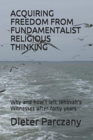 Acquiring Freedom from Fundamentalist Religious Thinking: Why and How I Left Jehovah's Witnesses After Forty Years