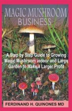 Magic Mushroom Business: The Step by Step Guide to Magic Mushroom Farming Business and Thereby Make a Lot of Profit