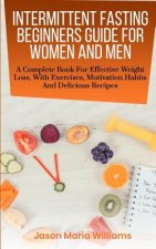 Intermittent Fasting Beginners Guide for Women and Men: A Complete Book for Effective Weight Loss, with Exercises, Motivation Habits and Delicious Rec