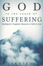 God In The Teeth Of Suffering: Tackling The Toughest Obstacle To Faith In God