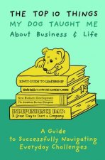 The Top 10 Things My Dog Taught Me About Business And Life: A Guide to Successfully Navigating Everyday Challenges