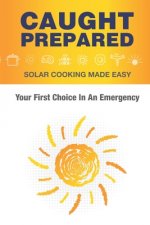 Caught Prepared: Solar Cooking Made Easy: Your First Choice In An Emergency